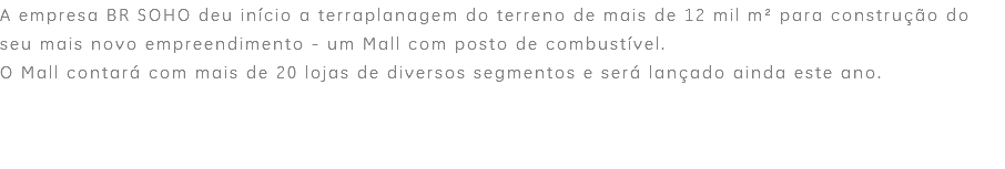 A empresa BR SOHO deu início a terraplanagem do terreno de mais de 12 mil m² para construção do seu mais novo empreendimento - um Mall com posto de combustível. O Mall contará com mais de 20 lojas de diversos segmentos e será lançado ainda este ano. 